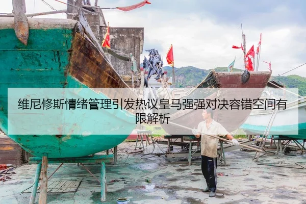 维尼修斯情绪管理引发热议皇马强强对决容错空间有限解析