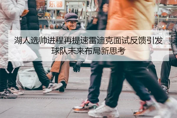 湖人选帅进程再提速雷迪克面试反馈引发球队未来布局新思考