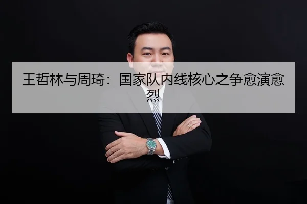 王哲林与周琦：国家队内线核心之争愈演愈烈