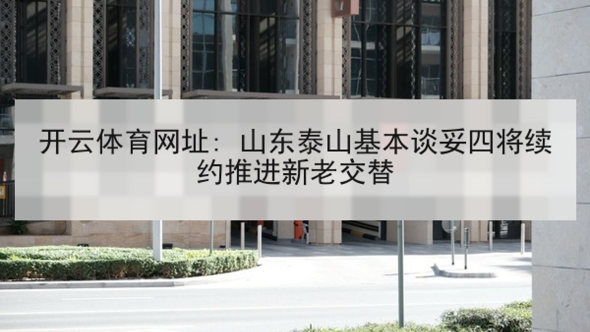 开云体育网址: 山东泰山基本谈妥四将续约推进新老交替 开云体育网址: 山东泰山基本谈妥四将续约推进新老交替