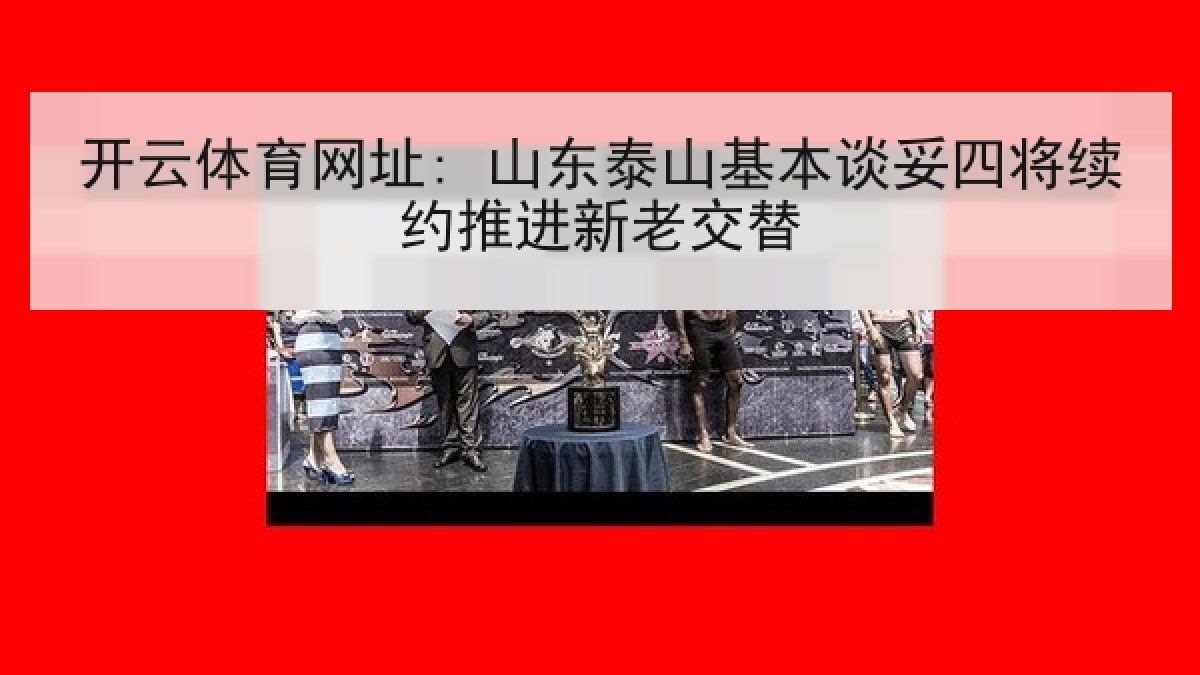 开云体育网址: 山东泰山基本谈妥四将续约推进新老交替 开云体育网址: 山东泰山基本谈妥四将续约推进新老交替