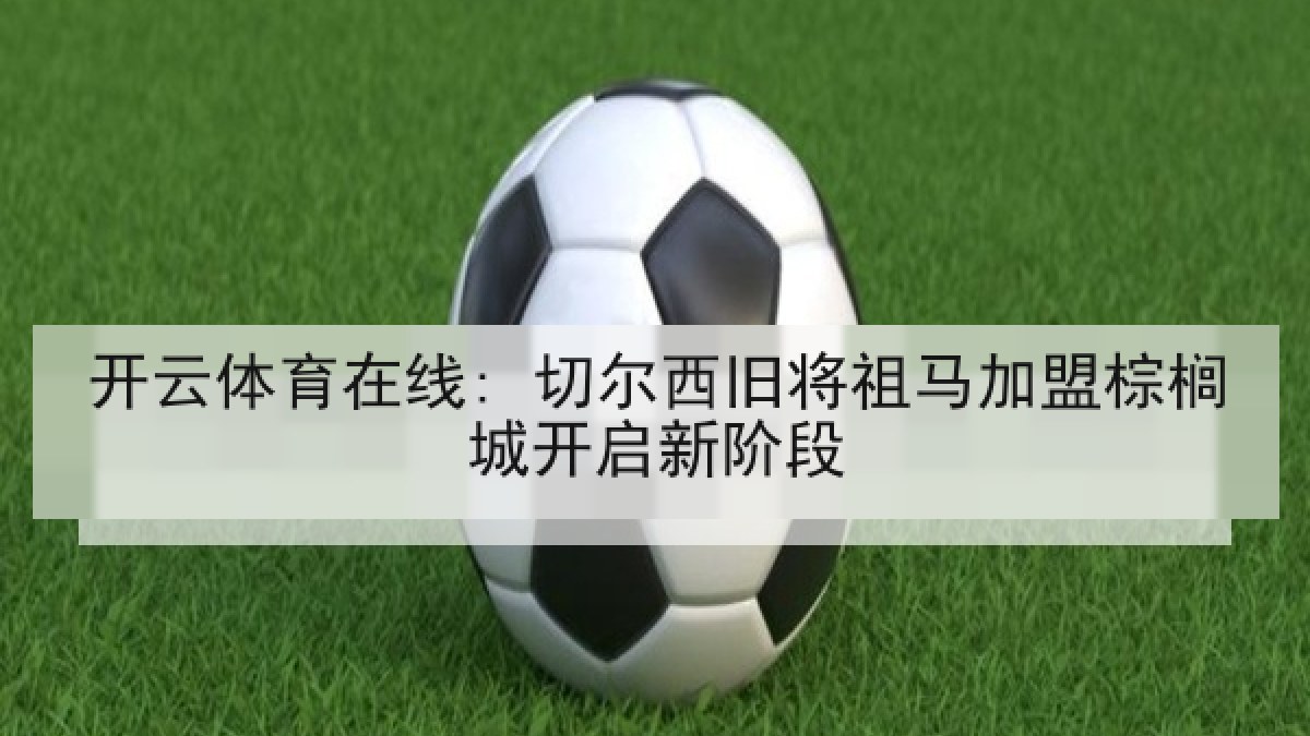 开云体育在线: 切尔西旧将祖马加盟棕榈城开启新阶段