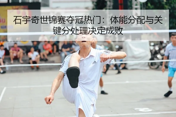 石宇奇世锦赛夺冠热门：体能分配与关键分处理决定成败