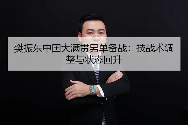 樊振东中国大满贯男单备战：技战术调整与状态回升