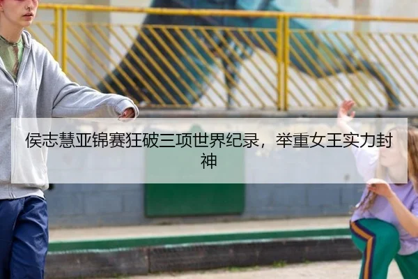 侯志慧亚锦赛狂破三项世界纪录，举重女王实力封神