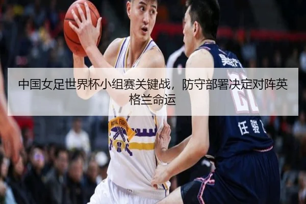 中国女足世界杯小组赛关键战，防守部署决定对阵英格兰命运