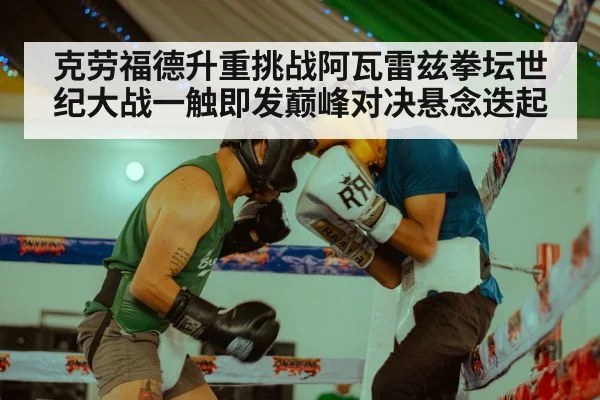 克劳福德升重挑战阿瓦雷兹拳坛世纪大战一触即发巅峰对决悬念迭起