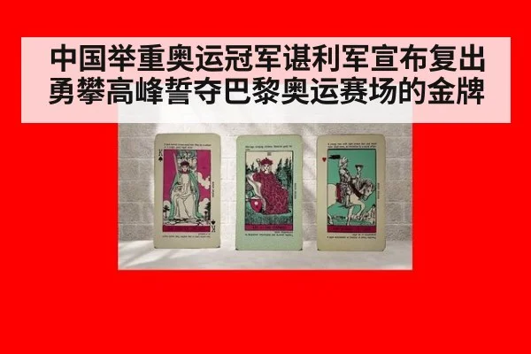 中国举重奥运冠军谌利军宣布复出勇攀高峰誓夺巴黎奥运赛场的金牌
