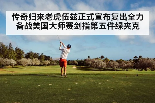 传奇归来老虎伍兹正式宣布复出全力备战美国大师赛剑指第五件绿夹克