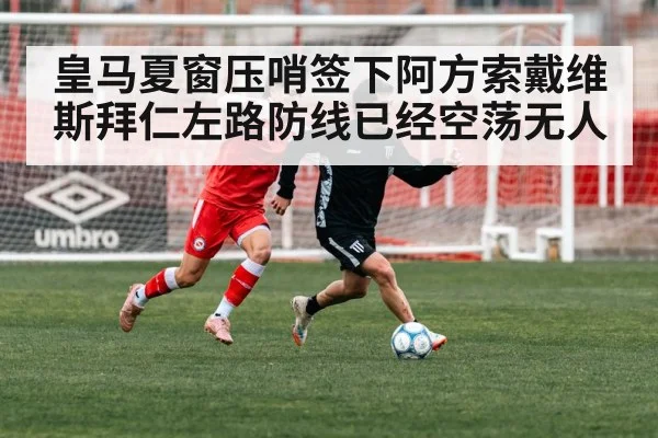 皇马夏窗压哨签下阿方索戴维斯拜仁左路防线已经空荡无人