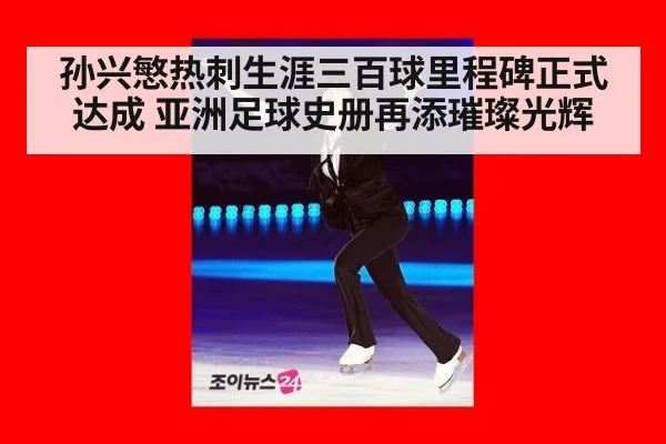 孙兴慜热刺生涯三百球里程碑正式达成 亚洲足球史册再添璀璨光辉