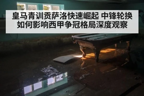 皇马青训贡萨洛快速崛起 中锋轮换如何影响西甲争冠格局深度观察