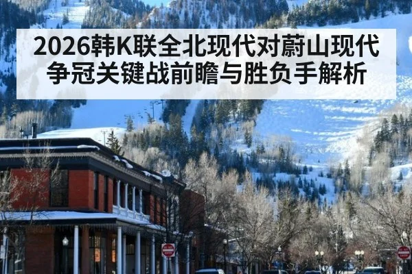 2026韩K联全北现代对蔚山现代争冠关键战前瞻与胜负手解析